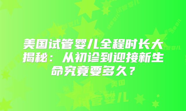 美国试管婴儿全程时长大揭秘：从初诊到迎接新生命究竟要多久？