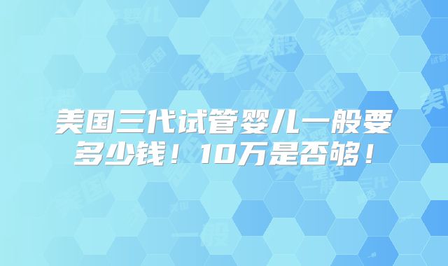 美国三代试管婴儿一般要多少钱！10万是否够！
