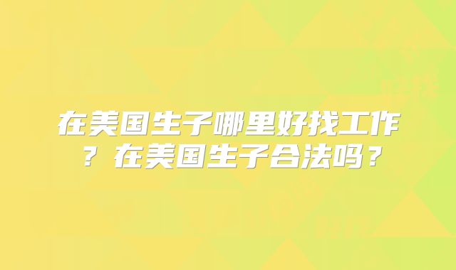 在美国生子哪里好找工作?在美国生子合法吗?