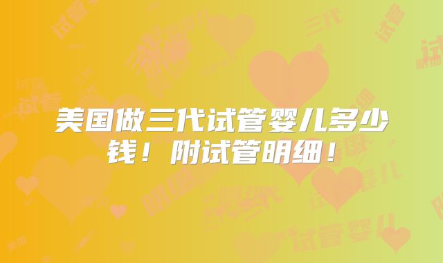 美国做三代试管婴儿多少钱！附试管明细！