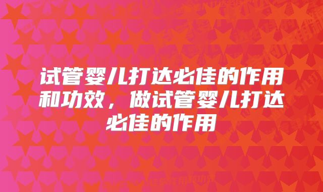 试管婴儿打达必佳的作用和功效，做试管婴儿打达必佳的作用
