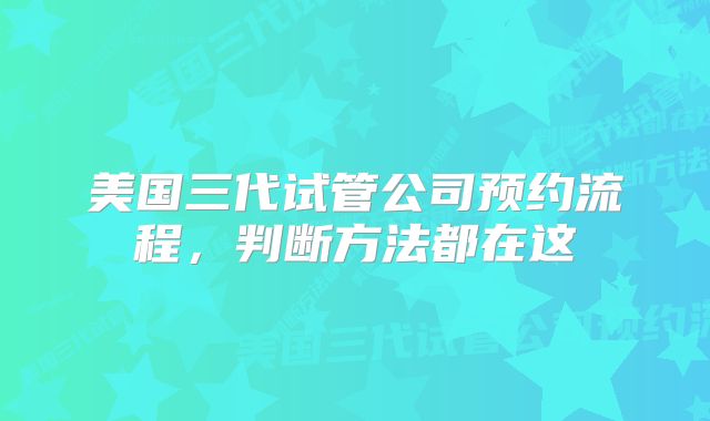 美国三代试管公司预约流程,判断方法都在这