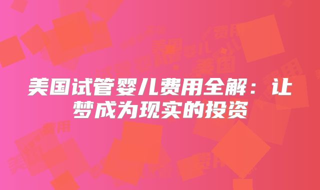 美国试管婴儿费用全解：让梦成为现实的投资