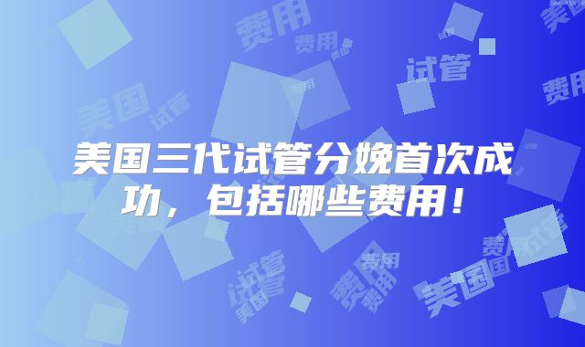 美国三代试管分娩首次成功，包括哪些费用！