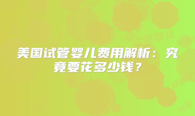 美国试管婴儿费用解析：究竟要花多少钱？
