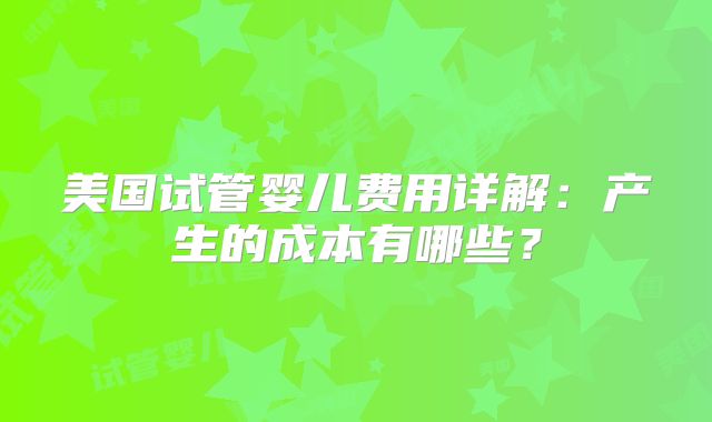 美国试管婴儿费用详解：产生的成本有哪些？