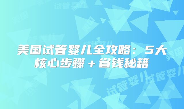 美国试管婴儿全攻略：5大核心步骤＋省钱秘籍
