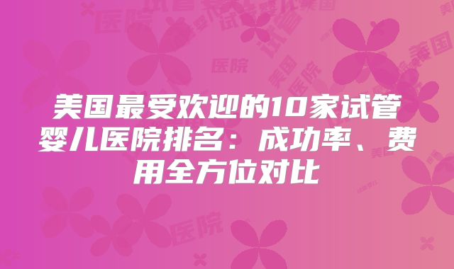 美国最受欢迎的10家试管婴儿医院排名：成功率、费用全方位对比