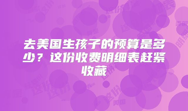 去美国生孩子的预算是多少?这份收费明细表赶紧收藏