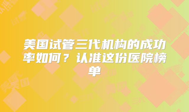 美国试管三代机构的成功率如何?认准这份医院榜单