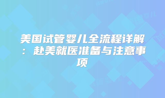 美国试管婴儿全流程详解：赴美就医准备与注意事项