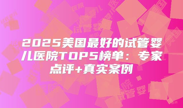 2025美国最好的试管婴儿医院TOP5榜单:专家点评+真实案例