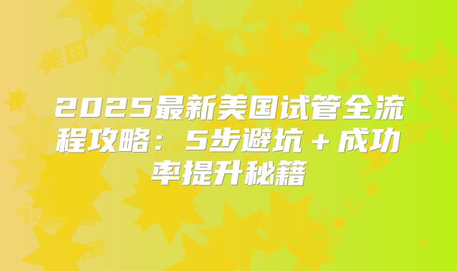 2025最新美国试管全流程攻略：5步避坑＋成功率提升秘籍