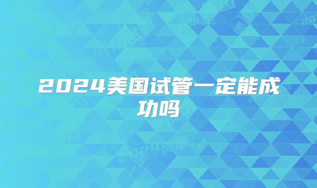 2024美国试管一定能成功吗