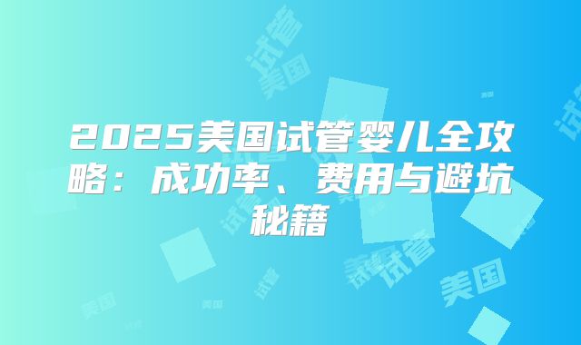 2025美国试管婴儿全攻略：成功率、费用与避坑秘籍