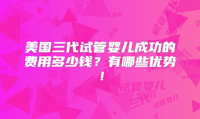 美国三代试管婴儿成功的费用多少钱？有哪些优势！