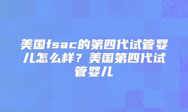 美国fsac的第四代试管婴儿怎么样？美国第四代试管婴儿