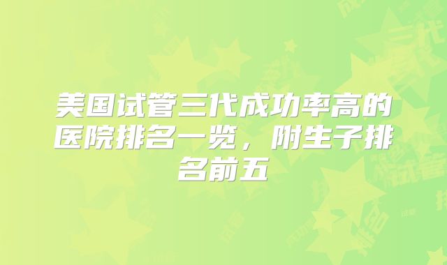 美国试管三代成功率高的医院排名一览，附生子排名前五