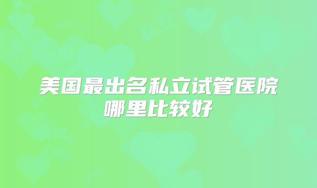 美国最出名私立试管医院哪里比较好