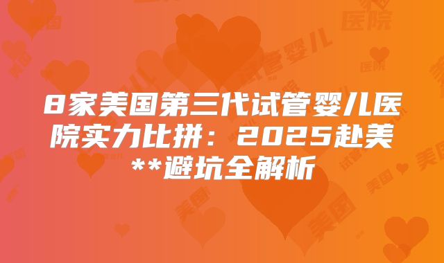 8家美国第三代试管婴儿医院实力比拼：2025赴美**避坑全解析