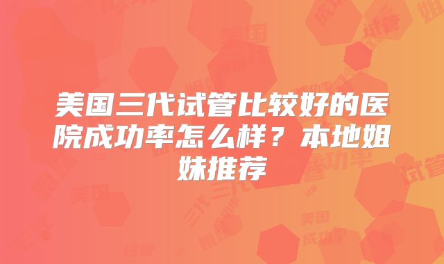 美国三代试管比较好的医院成功率怎么样？本地姐妹推荐