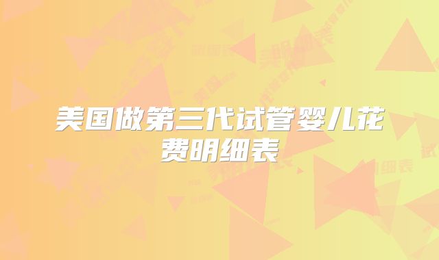 美国做第三代试管婴儿花费明细表