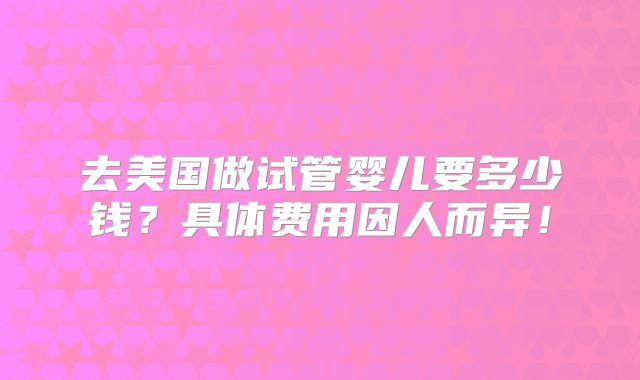 去美国做试管婴儿要多少钱？具体费用因人而异！