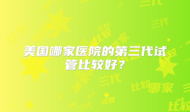 美国哪家医院的第三代试管比较好？