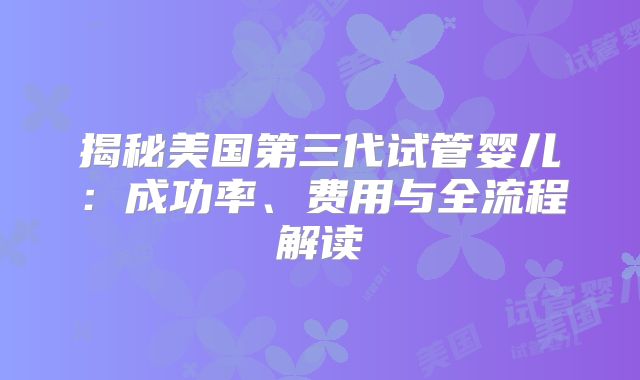 揭秘美国第三代试管婴儿：成功率、费用与全流程解读