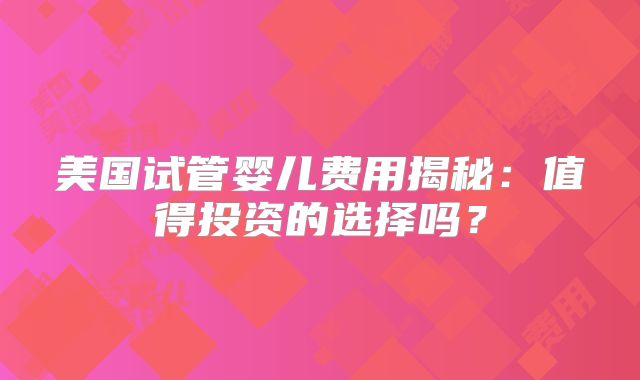 美国试管婴儿费用揭秘：值得投资的选择吗？