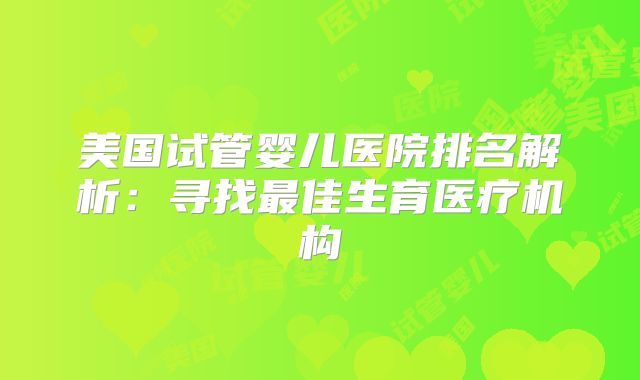 美国试管婴儿医院排名解析：寻找最佳生育医疗机构