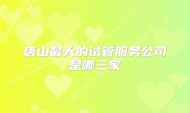 唐山最大的试管服务公司是哪三家