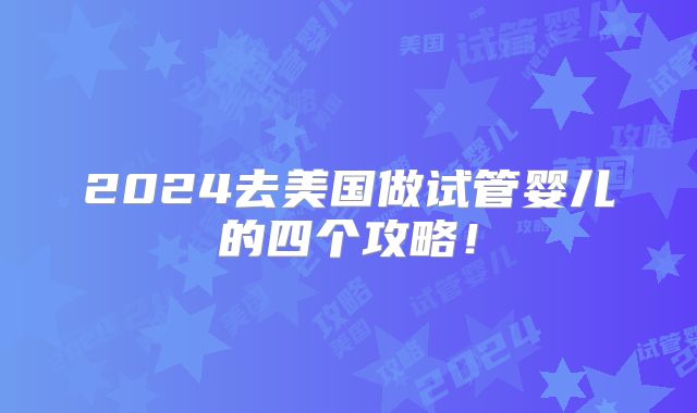 2024去美国做试管婴儿的四个攻略!