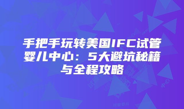 手把手玩转美国IFC试管婴儿中心：5大避坑秘籍与全程攻略