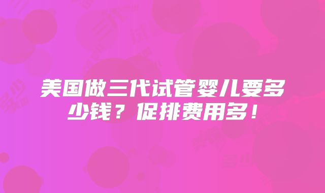美国做三代试管婴儿要多少钱？促排费用多！