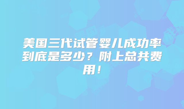 美国三代试管婴儿成功率到底是多少?附上总共费用!