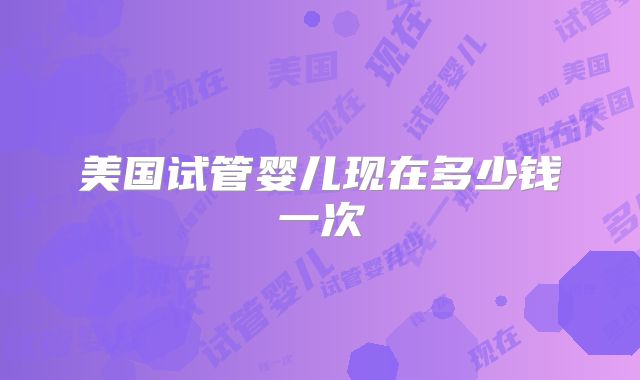 美国试管婴儿现在多少钱一次