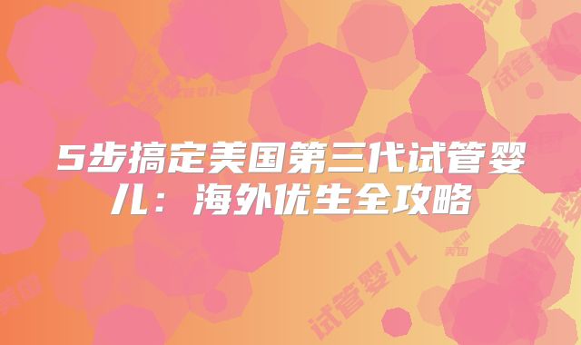 5步搞定美国第三代试管婴儿：海外优生全攻略