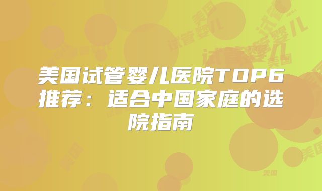 美国试管婴儿医院TOP6推荐：适合中国家庭的选院指南