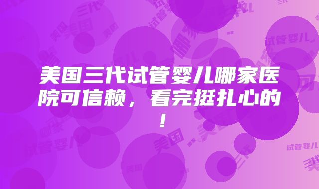 美国三代试管婴儿哪家医院可信赖，看完挺扎心的！