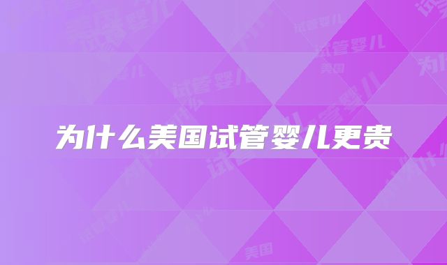 为什么美国试管婴儿更贵