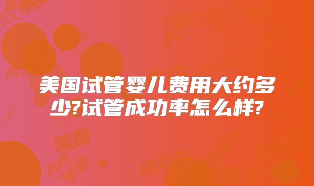 美国试管婴儿费用大约多少?试管成功率怎么样?