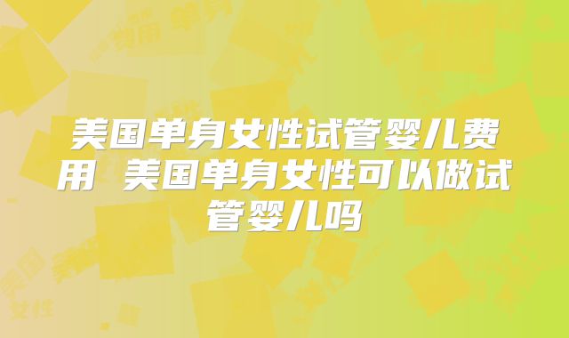 美国单身女性试管婴儿费用 美国单身女性可以做试管婴儿吗