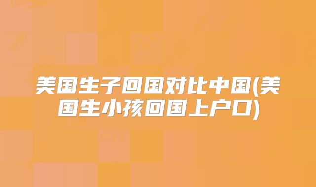 美国生子回国对比中国(美国生小孩回国上户口)