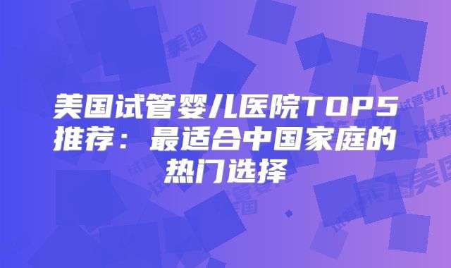 美国试管婴儿医院TOP5推荐：最适合中国家庭的热门选择