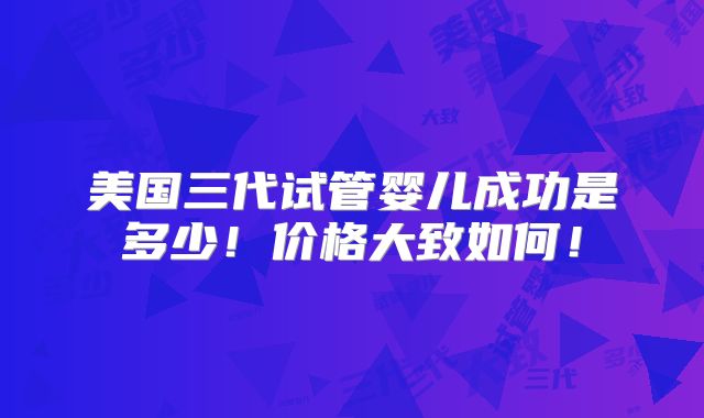美国三代试管婴儿成功是多少！价格大致如何！