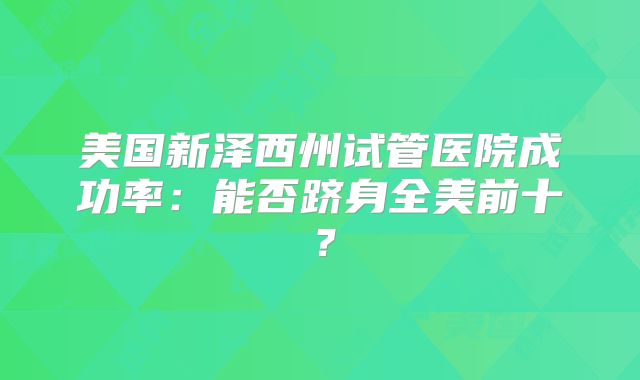 美国新泽西州试管医院成功率：能否跻身全美前十？