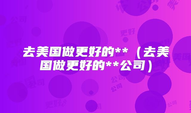 去美国做更好的**(去美国做更好的**公司)