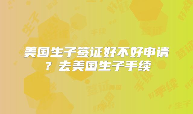 美国生子签证好不好申请？去美国生子手续