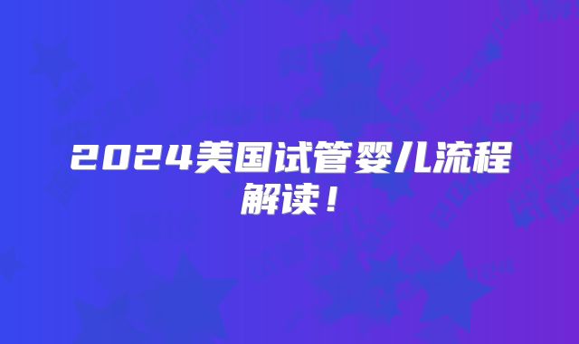2024美国试管婴儿流程解读！